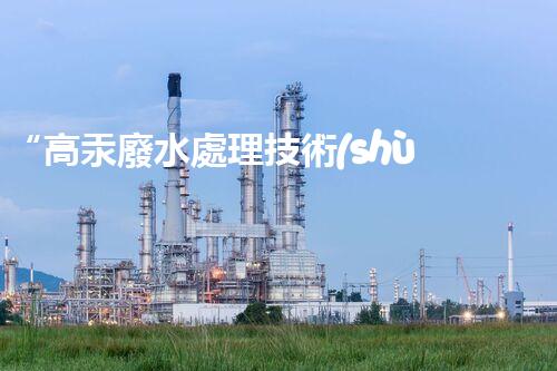 “高汞廢水處理技術(shù)，綠色環(huán)保新篇章”